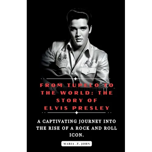 From Tupelo to the World: The Story of Elvis Presley: A captivating journey into the rise of a rock and roll icon. - Paperback