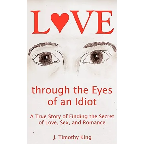 Love Through the Eyes of an Idiot: A True Story of Finding the Secret of Love, Sex, and Romance - Paperback