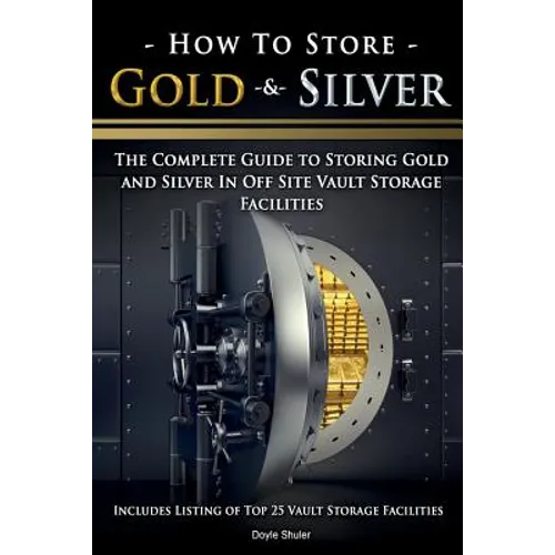 How To Store Gold & Silver: The Complete Guide To Storing Gold And Silver In Off Site Vault Storage Facilities - Paperback