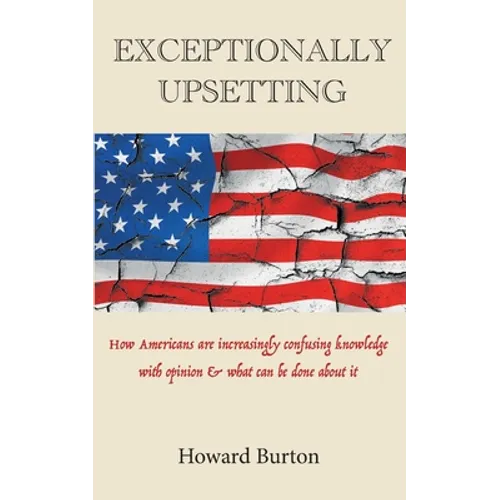 Exceptionally Upsetting: How Americans are increasingly confusing knowledge with opinion & what can be done about it - Paperback