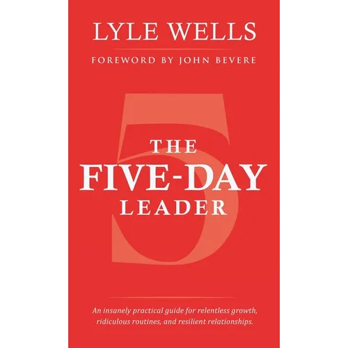 The Five-Day Leader: An insanely practical guide for relentless growth, ridiculous routines, and resilient relationships. - Hardcover