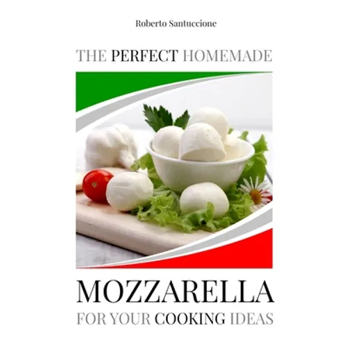 The Perfect Homemade Mozzarella for Your Cooking Ideas: Ingredients, Recipe and Detailed Procedure with Images - Paperback