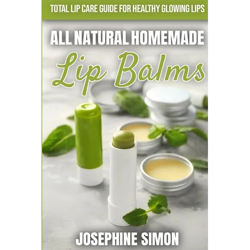 All-Natural Homemade Lip Balms: Total Lip Care Guide for Healthy Glowing Lips - Paperback