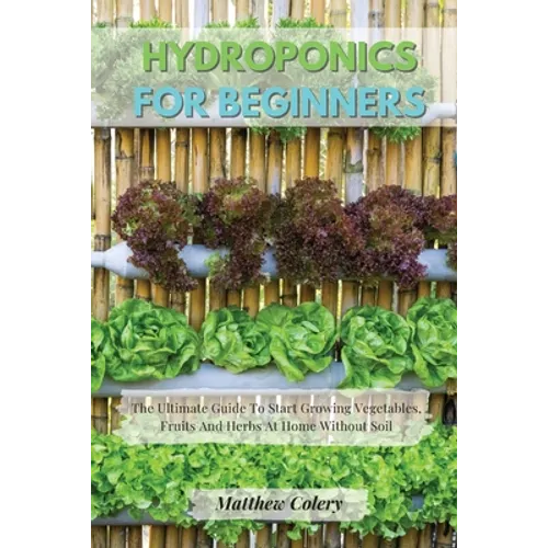 Hydroponics for Beginners: The Ultimate Guide To Start Growing Vegetables, Fruits And Herbs At Home Without Soil - Paperback