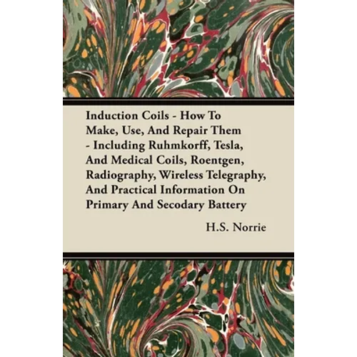 Induction Coils - How to Make, Use, and Repair Them: Including Ruhmkorff, Tesla, and Medical Coils, Roentgen, Radiography, Wireless Telegraphy, and Pr - Hardcover