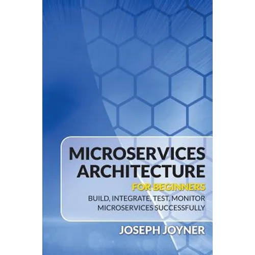 Microservices Architecture For Beginners: Build, Integrate, Test, Monitor Microservices Successfully - Paperback