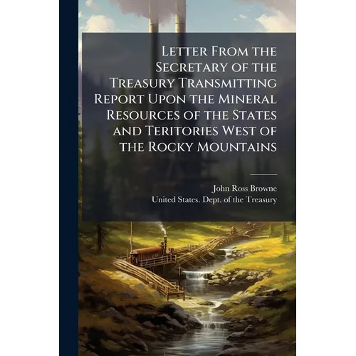 Letter From the Secretary of the Treasury Transmitting Report Upon the Mineral Resources of the States and Teritories West of the Rocky Mountains - Paperback