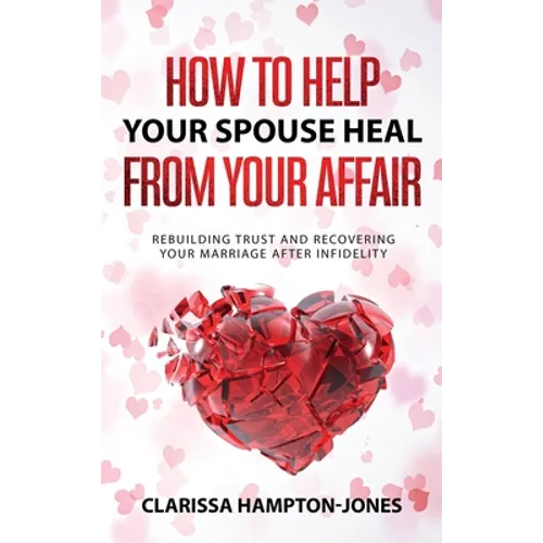 How to Help Your Spouse Heal From Your Affair: Rebuilding Trust and Recovering Your Marriage After Infidelity - Hardcover