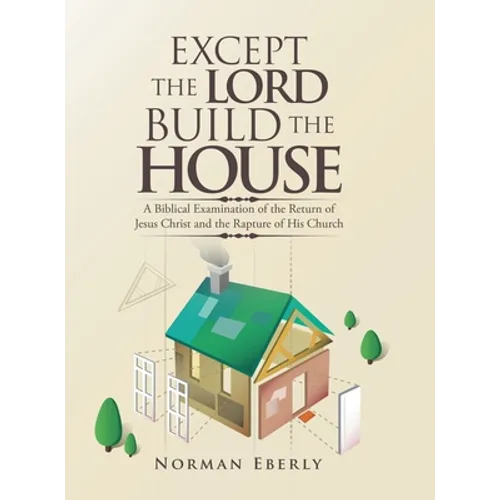 Except the Lord Build the House: A Biblical Examination of the Return of Jesus Christ and the Rapture of His Church - Hardcover