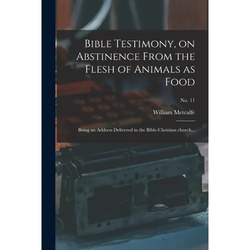 Bible Testimony, on Abstinence From the Flesh of Animals as Food: Being an Address Delivered in the Bible-Christian Church...; no. 11 - Paperback