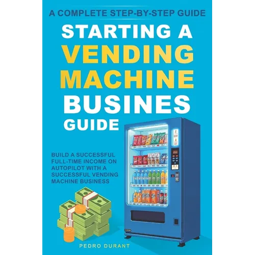 Starting a Vending Machine Business Guide: Step-by-Step Strategies to Build a Successful Full-Time Income on Autopilot with a Successful Vending Machi - Paperback
