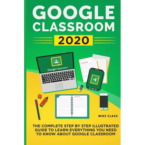 Google Classroom 2020: The Complete Step by Step Illustrated Guide to Learn Everything You Need to Know About Google Classroom - Paperback