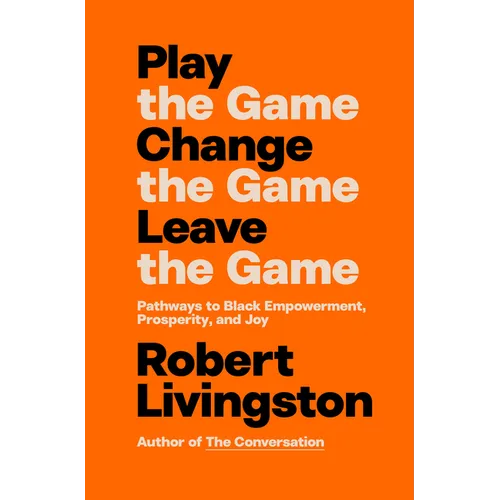 Play the Game. Change the Game. Leave the Game.: Pathways to Black Empowerment, Prosperity, and Joy
