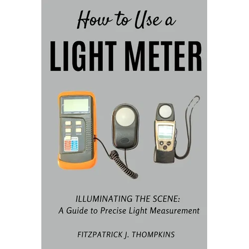 How to Use a Light Meter: Illuminating the Scene: A Guide to Precise Light Measurement - Paperback