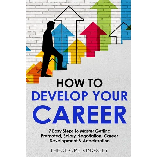 How to Develop Your Career: 7 Easy Steps to Master Getting Promoted, Salary Negotiation, Career Development & Acceleration - Paperback