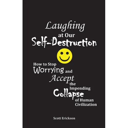 Laughing at Our Self-Destruction: How to Stop Worrying and Accept the Impending Collapse of Human Civilization - Paperback