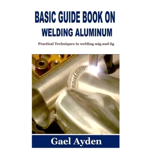 Basic Guide Book on Welding Aluminum: Practical Techniques to welding mig and tig - Paperback