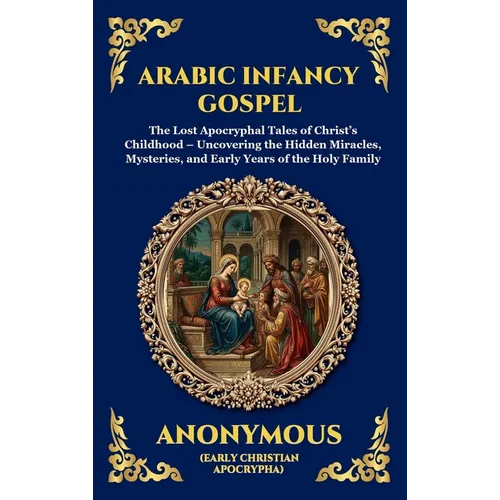 Arabic Infancy Gospel: The Lost Apocryphal Tales of Christ's Childhood - Uncovering the Hidden Miracles, Mysteries, and Early Years of the Holy Family - Hardcover