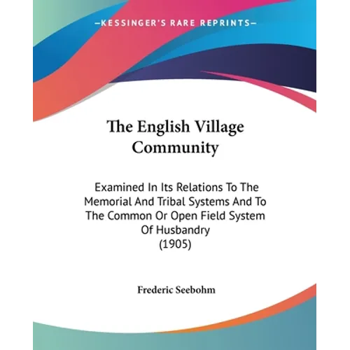 The English Village Community: Examined In Its Relations To The Memorial And Tribal Systems And To The Common Or Open Field System Of Husbandry (1905 - Paperback