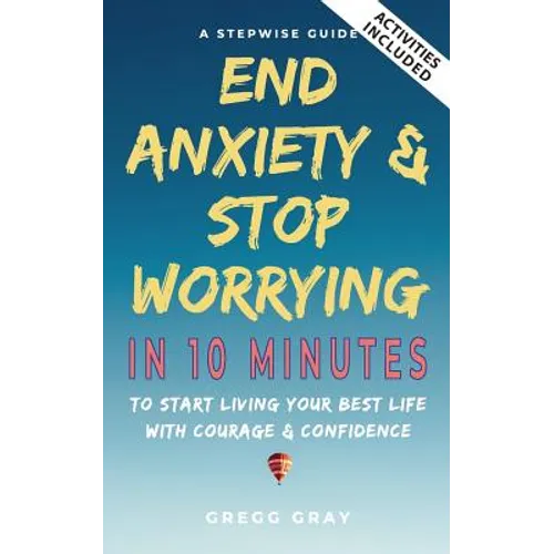 End Anxiety & Stop Worrying In 10 Minutes: A Stepwise Guide To Start Living Your Best Life With Courage & Confidence - Paperback