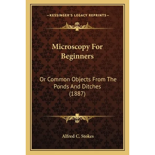 Microscopy For Beginners: Or Common Objects From The Ponds And Ditches (1887) - Paperback