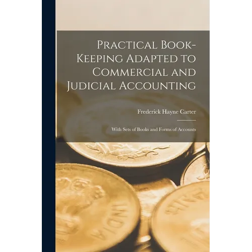 Practical Book-Keeping Adapted to Commercial and Judicial Accounting: With Sets of Books and Forms of Accounts - Paperback