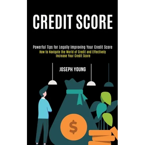Credit Score: How to Navigate the World of Credit and Effectively Increase Your Credit Score (Powerful Tips for Legally Improving Your Credit Score)