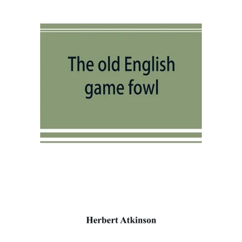 The old English game fowl; its history, description, management, breeding and feeding - Paperback