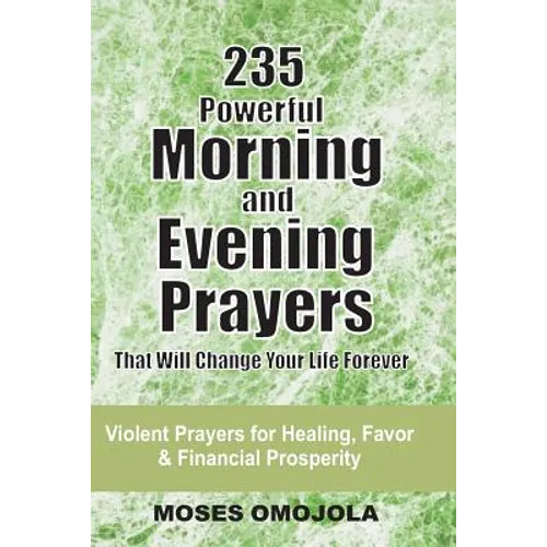 235 Powerful Morning And Evening Prayers That Will Change Your Life Forever: Violent Prayers for Healing, Favor and Financial Prosperity - Paperback