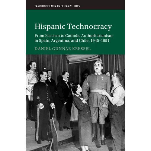 Hispanic Technocracy: From Fascism to Catholic Authoritarianism in Spain, Argentina, and Chile, 1945-1991 - Hardcover