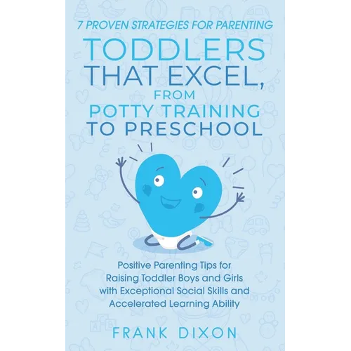 7 Proven Strategies for Parenting Toddlers that Excel, from Potty Training to Preschool: Positive Parenting Tips for Raising Toddlers with Exceptional - Paperback