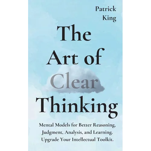 The Art of Clear Thinking: Mental Models for Better Reasoning, Judgment, Analysis, and Learning. Upgrade Your Intellectual Toolkit. - Paperback