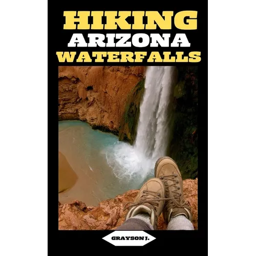 Hiking Arizona Waterfalls: Where Desert Beauty Meets Cascading Waters: A Hiker's Paradise in Arizona - Paperback
