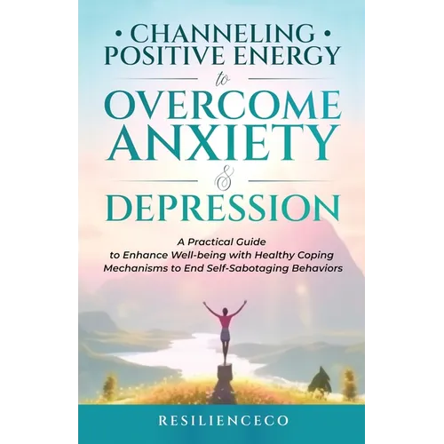 Channeling Positive Energy to Overcome Anxiety and Depression: A Practical Guide to Enhance Well-being with Healthy Coping Mechanisms to End Self-Sabo