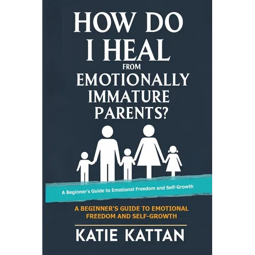 How Do I Heal from Emotionally Immature Parents? A Beginner's Guide to Emotional Freedom and Self-Growth - Paperback