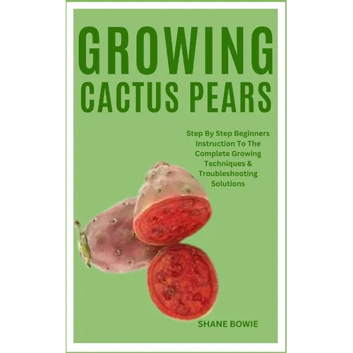 Growing Cactus Pears: Step By Step Beginners Instruction To The Complete Growing Techniques & Troubleshooting Solutions - Paperback