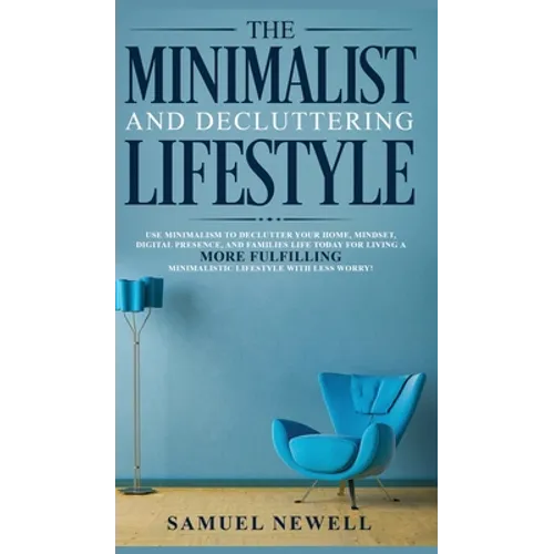 The Minimalist And Decluttering Lifestyle: Use Minimalism to Declutter Your Home, Mindset, Digital Presence, And Families Life Today For Living a More - Hardcover