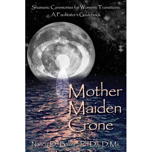 Mother Maiden Crone: Shamanic Ceremonies for Women's Transitions: A Facilitator's Guidebook - Paperback