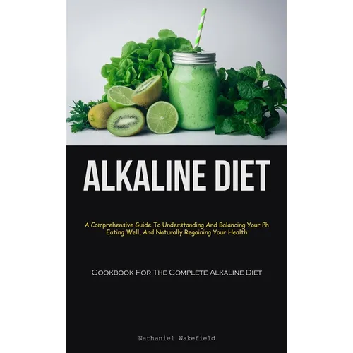 Alkaline Diet: A Comprehensive Guide To Understanding And Balancing Your Ph, Eating Well, And Naturally Regaining Your Health (Cookbook For The Comple - Paperback