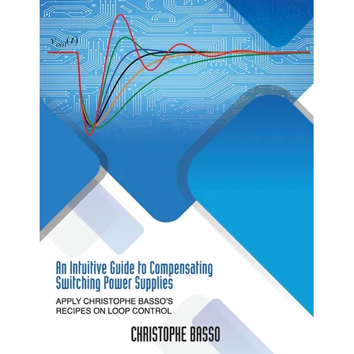 An Intuitive Guide to Compensating Switching Power Supplies: Apply Christophe Basso's Recipes on Loop Control - Paperback