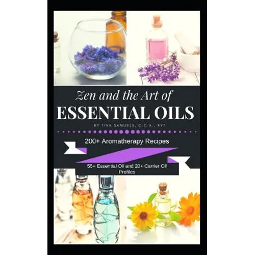 Zen and the Art of Essential Oils: 200+ Aromatherapy Recipes, 55+ Essential Oil Profiles and 20+ Carrier Oil Profiles - Paperback