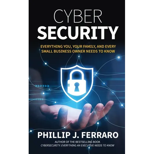 Cybersecurity: Everything You, Your Family, And Every Small Business Owner Needs to Know - Paperback