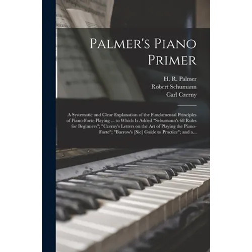 Palmer's Piano Primer: a Systematic and Clear Explanation of the Fundamental Principles of Piano-forte Playing ... to Which is Added 