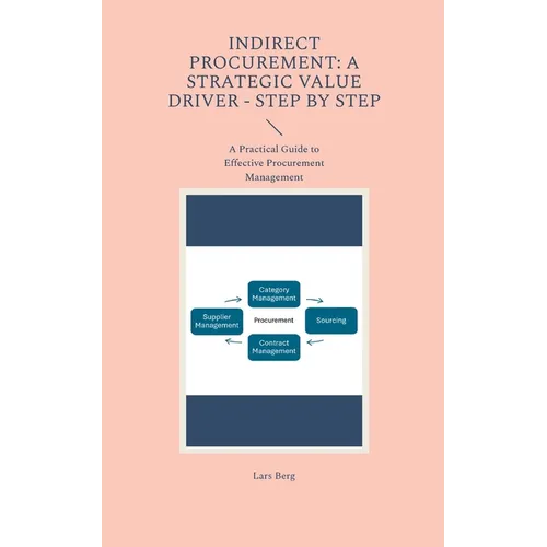 Indirect Procurement: A Strategic Value Driver - Step by Step: A Practical Guide to Effective Procurement Management - Paperback
