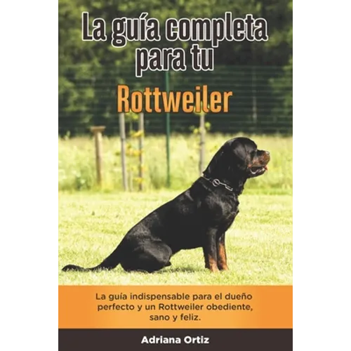 La Guía Completa Para Tu Rottweiler: La guía indispensable para el dueño perfecto y un Rottweiler obediente, sano y feliz. - Paperback