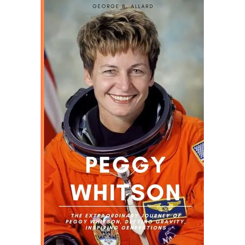 Peggy Whitson: The Extraordinary Journey of Peggy Whitson, Defying Gravity, Inspiring Generations - Paperback