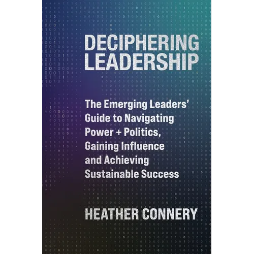 Deciphering Leadership: The Emerging Leaders' Guide to Navigating Power + Politics, Gaining Influence and Achieving Sustainable Success - Paperback