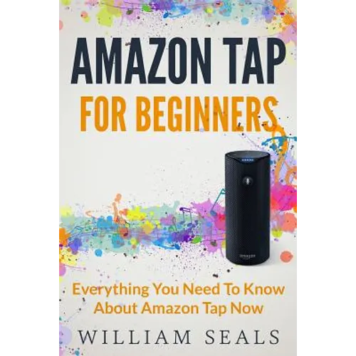 Amazon Tap: Amazon Tap For Beginners - Everything You Need To Know About Amazon Tap Now - Paperback