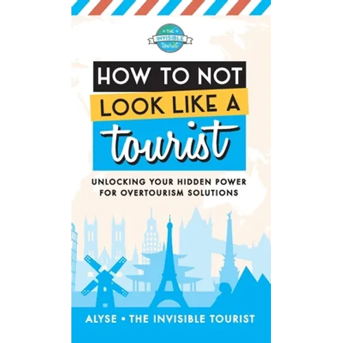 How to Not Look Like a Tourist: Unlocking Your Hidden Power for Overtourism Solutions - Hardcover