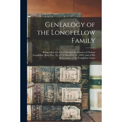 Genealogy of the Longfellow Family: Being a Record of the Ancestors in America of Nathan Longfellow (born Dec. 26, 1773, Died Oct. 26, 1840, ) and of - Paperback